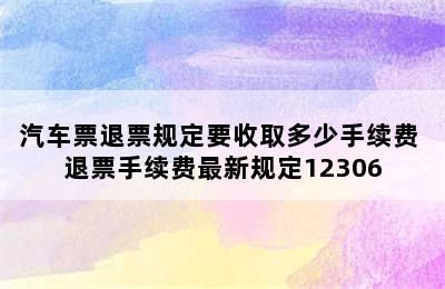 汽车票退票规定要收取多少手续费 退票手续费最新规定12306